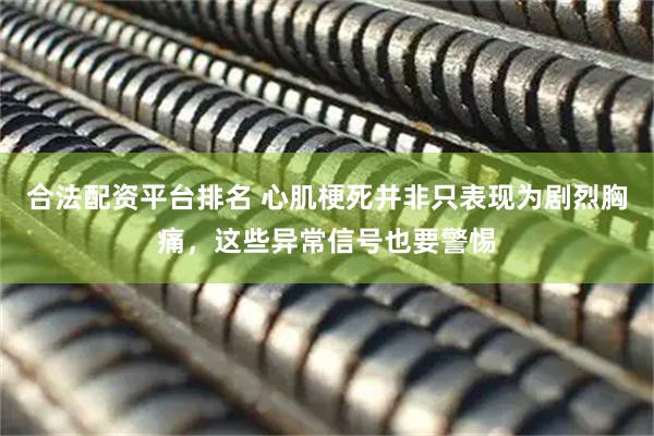 合法配资平台排名 心肌梗死并非只表现为剧烈胸痛，这些异常信号也要警惕