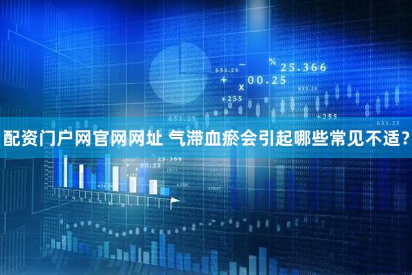 配资门户网官网网址 气滞血瘀会引起哪些常见不适？