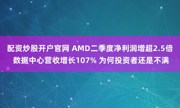 配资炒股开户官网 AMD二季度净利润增超2.5倍 数据中心营收增长107% 为何投资者还是不满