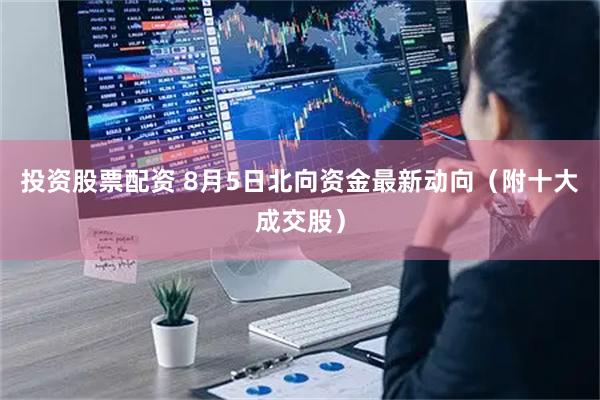 投资股票配资 8月5日北向资金最新动向（附十大成交股）